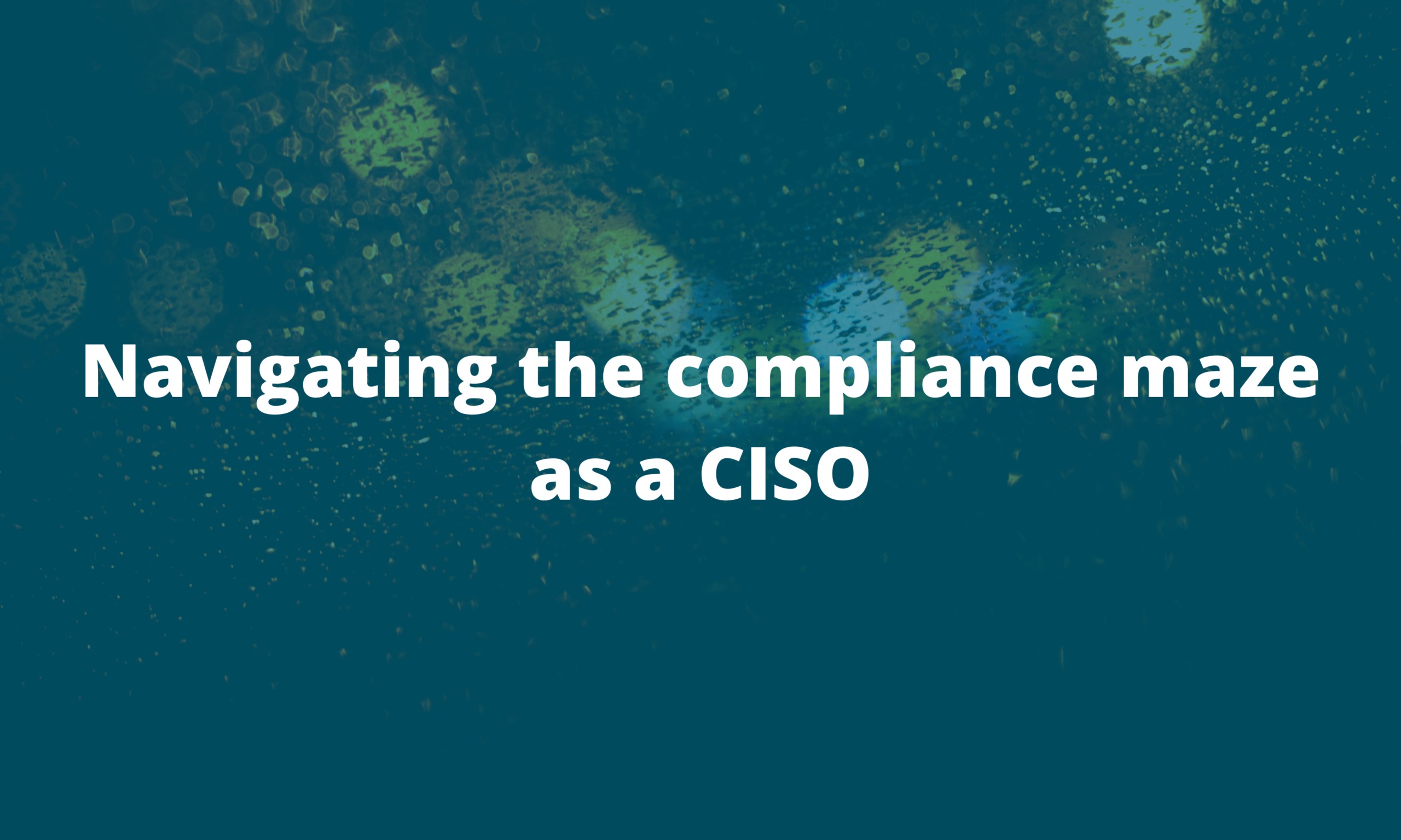 Navigating the compliance maze as a CISO